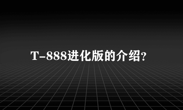 T-888进化版的介绍？