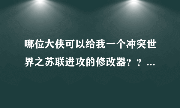 哪位大侠可以给我一个冲突世界之苏联进攻的修改器？？？？？？？？？ 跪求！！！