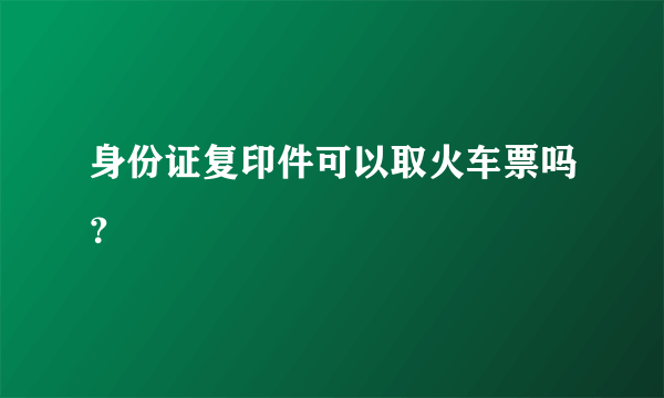 身份证复印件可以取火车票吗？