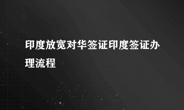 印度放宽对华签证印度签证办理流程