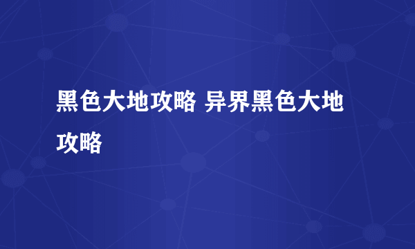 黑色大地攻略 异界黑色大地攻略