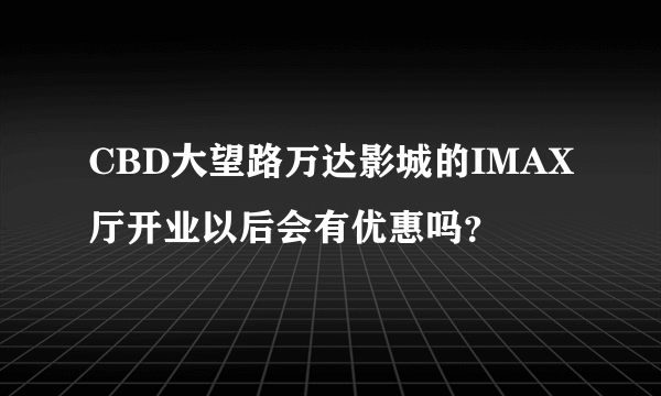 CBD大望路万达影城的IMAX厅开业以后会有优惠吗？