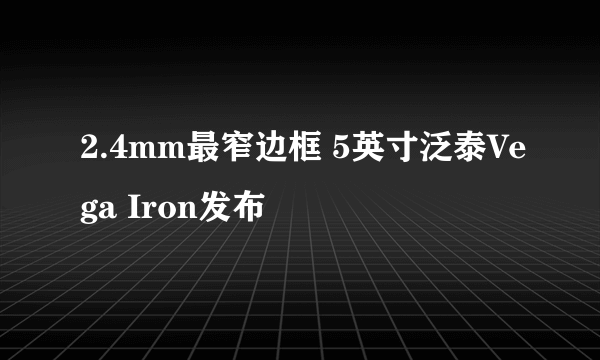 2.4mm最窄边框 5英寸泛泰Vega Iron发布