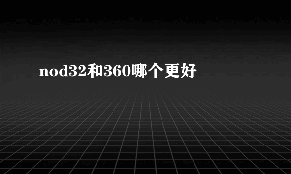 nod32和360哪个更好