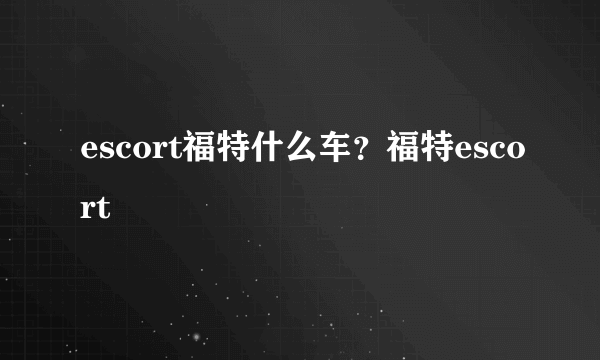 escort福特什么车？福特escort