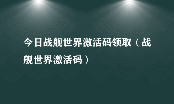 今日战舰世界激活码领取（战舰世界激活码）