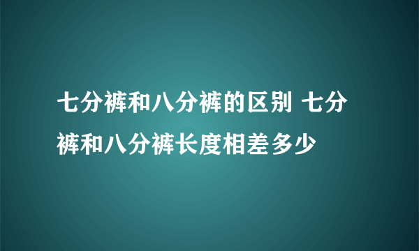 七分裤和八分裤的区别 七分裤和八分裤长度相差多少