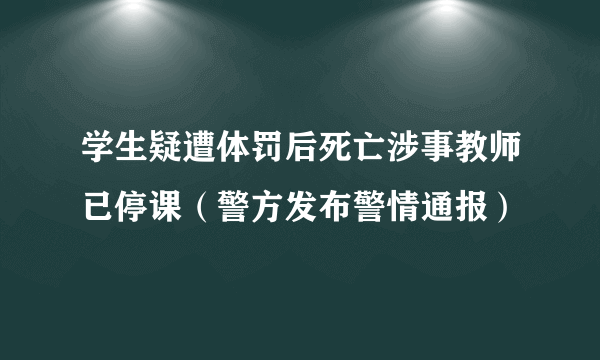 学生疑遭体罚后死亡涉事教师已停课（警方发布警情通报）