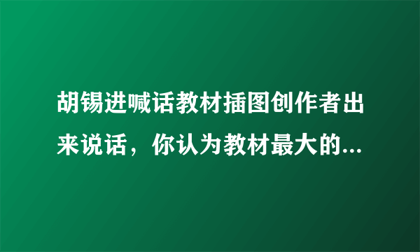 胡锡进喊话教材插图创作者出来说话，你认为教材最大的问题是什么？