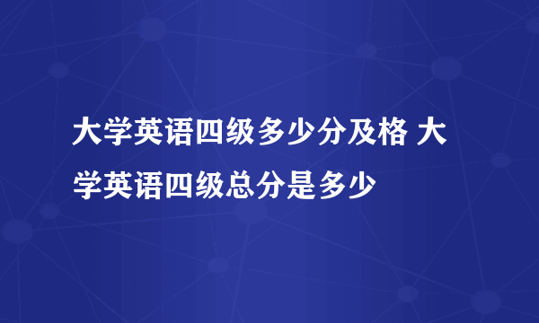 大学英语四级多少分及格 大学英语四级总分是多少