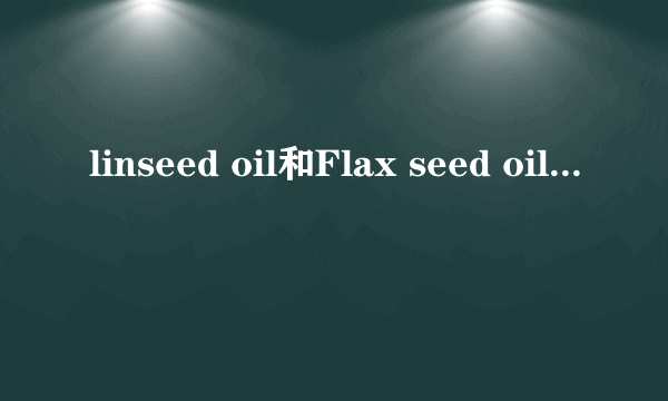 linseed oil和Flax seed oil有什么区别