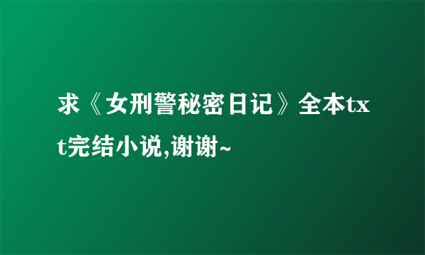 求《女刑警秘密日记》全本txt完结小说,谢谢~