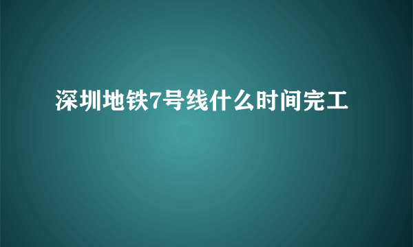 深圳地铁7号线什么时间完工