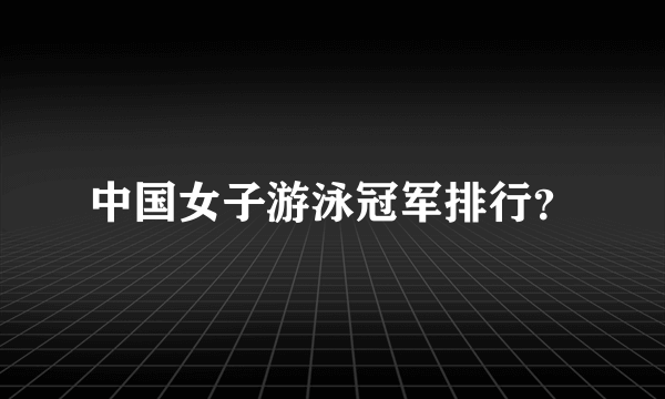 中国女子游泳冠军排行？