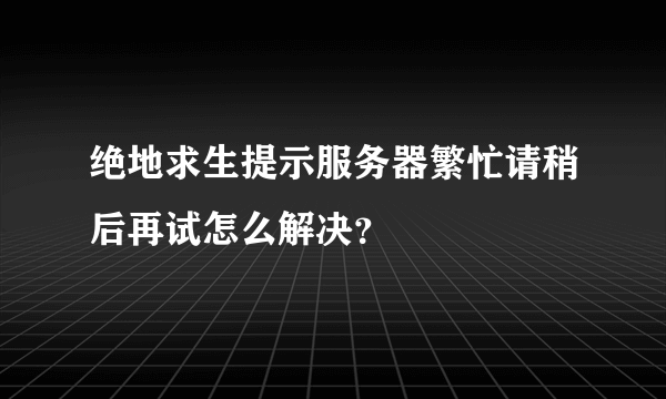 绝地求生提示服务器繁忙请稍后再试怎么解决？