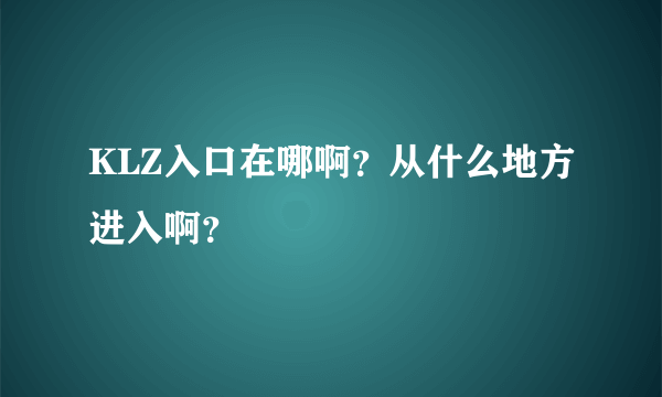 KLZ入口在哪啊？从什么地方进入啊？