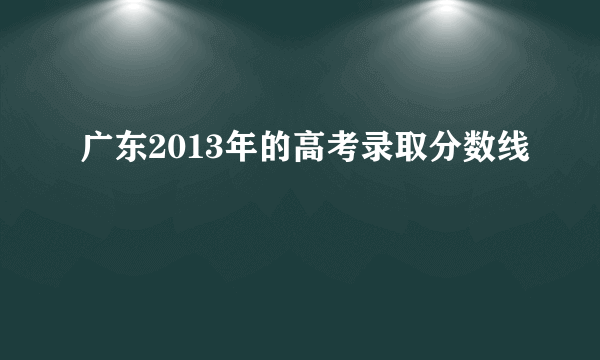 广东2013年的高考录取分数线