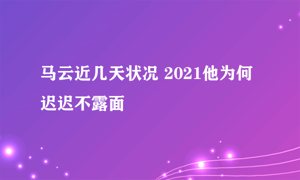 马云近几天状况 2021他为何迟迟不露面