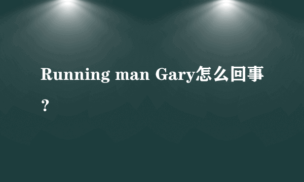 Running man Gary怎么回事？