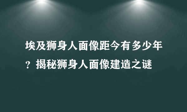 埃及狮身人面像距今有多少年？揭秘狮身人面像建造之谜