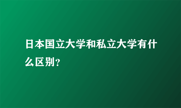 日本国立大学和私立大学有什么区别？