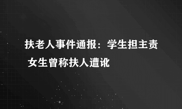 扶老人事件通报：学生担主责 女生曾称扶人遭讹