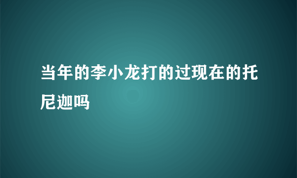 当年的李小龙打的过现在的托尼迦吗