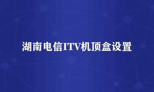 湖南电信ITV机顶盒设置