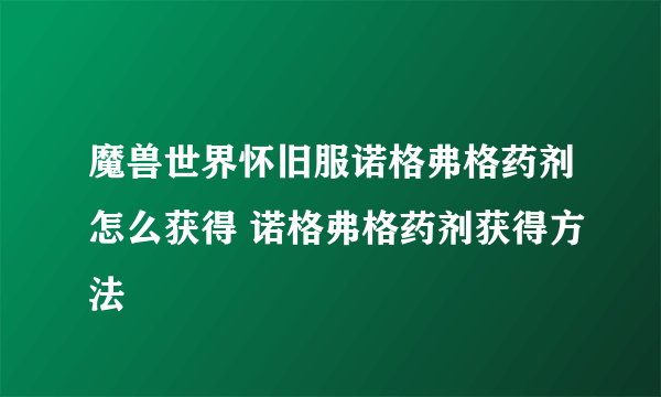 魔兽世界怀旧服诺格弗格药剂怎么获得 诺格弗格药剂获得方法