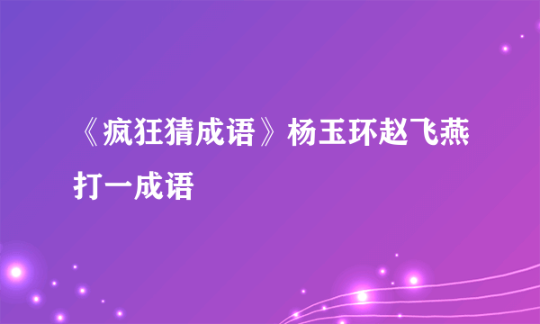 《疯狂猜成语》杨玉环赵飞燕打一成语