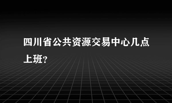 四川省公共资源交易中心几点上班？