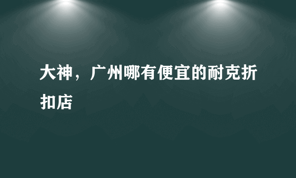 大神，广州哪有便宜的耐克折扣店