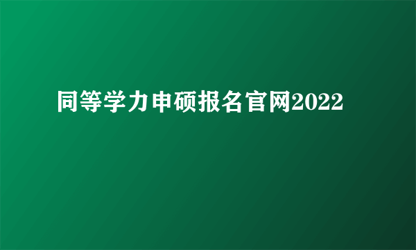 同等学力申硕报名官网2022