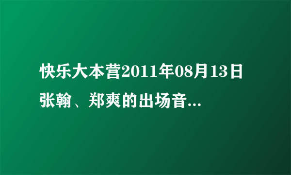 快乐大本营2011年08月13日张翰、郑爽的出场音乐是什么？