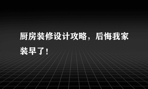 厨房装修设计攻略，后悔我家装早了！