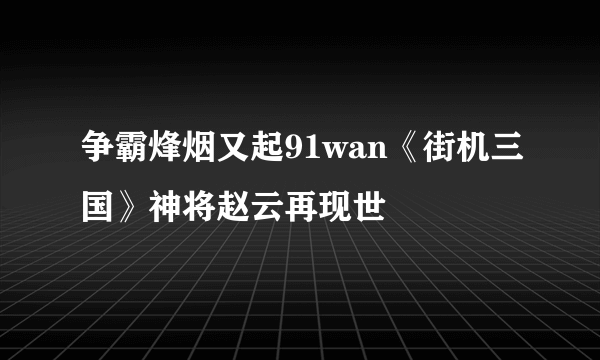 争霸烽烟又起91wan《街机三国》神将赵云再现世