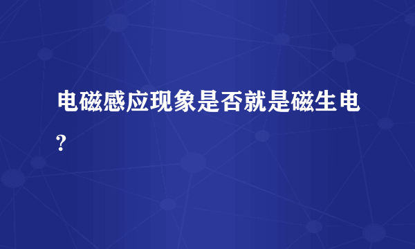 电磁感应现象是否就是磁生电?