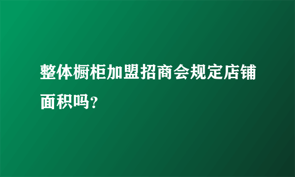 整体橱柜加盟招商会规定店铺面积吗？