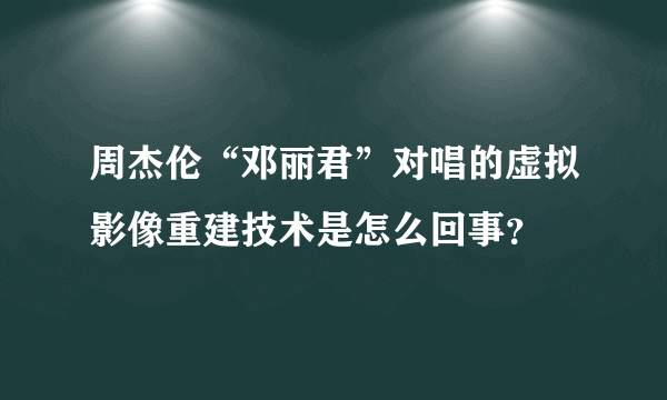 周杰伦“邓丽君”对唱的虚拟影像重建技术是怎么回事？