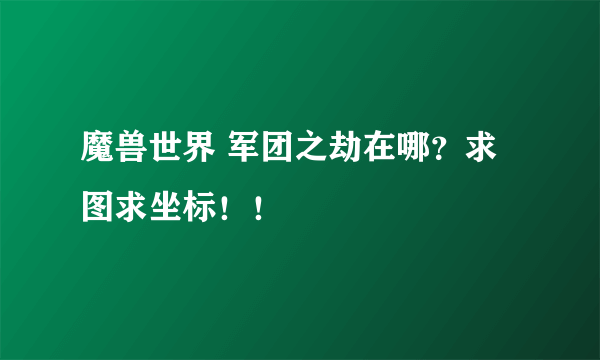 魔兽世界 军团之劫在哪？求图求坐标！！