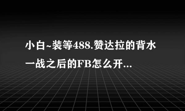 小白~装等488.赞达拉的背水一战之后的FB怎么开启不了?提示说没有完成所需的成就。求解~~~~~~~~~~~