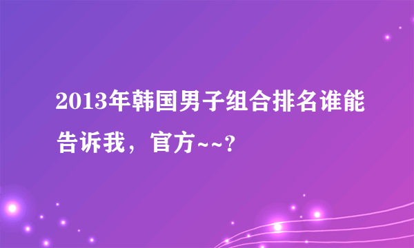 2013年韩国男子组合排名谁能告诉我，官方~~？