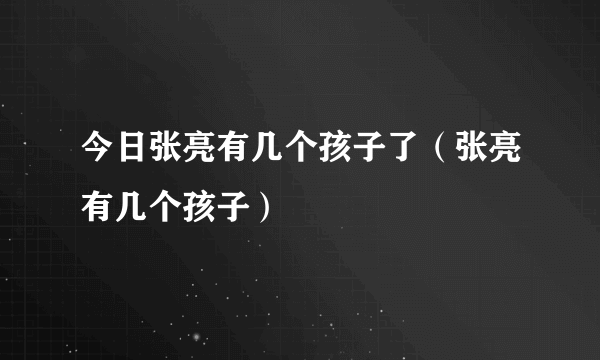 今日张亮有几个孩子了（张亮有几个孩子）