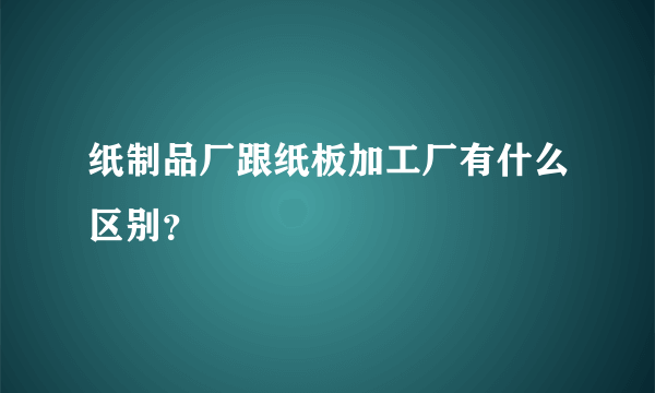 纸制品厂跟纸板加工厂有什么区别？