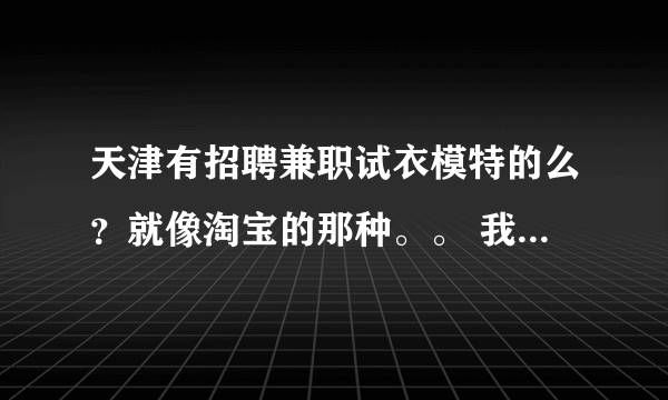 天津有招聘兼职试衣模特的么？就像淘宝的那种。。 我是女的 在校学生 想赚点零花钱 qq 1136206772