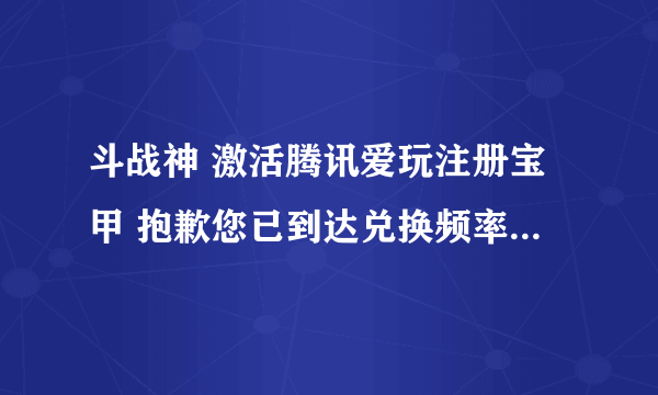 斗战神 激活腾讯爱玩注册宝甲 抱歉您已到达兑换频率限制 什么意思？