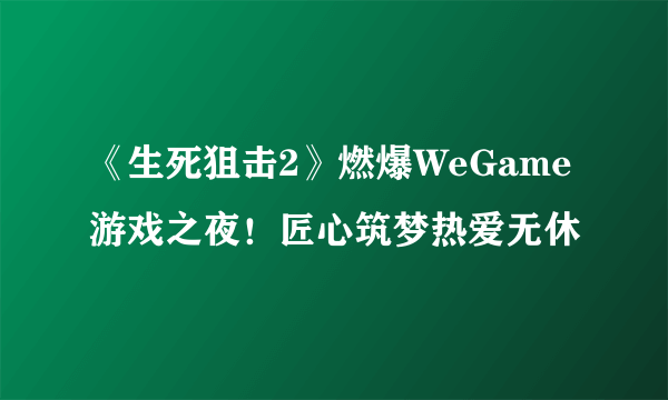 《生死狙击2》燃爆WeGame游戏之夜！匠心筑梦热爱无休