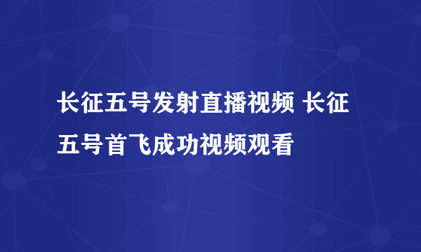 长征五号发射直播视频 长征五号首飞成功视频观看