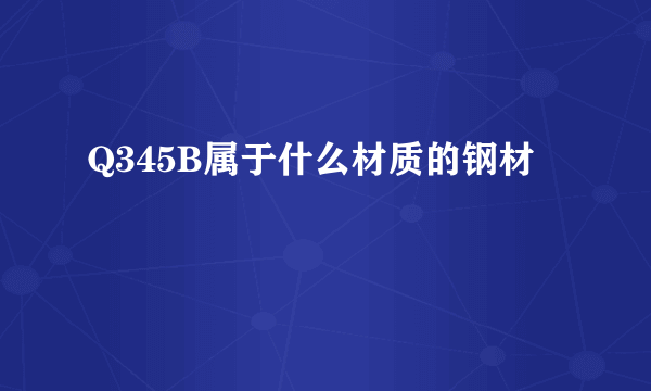 Q345B属于什么材质的钢材