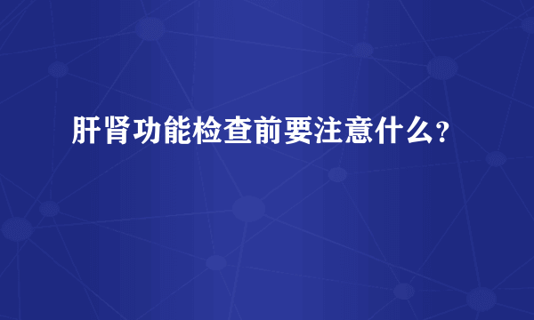 肝肾功能检查前要注意什么？